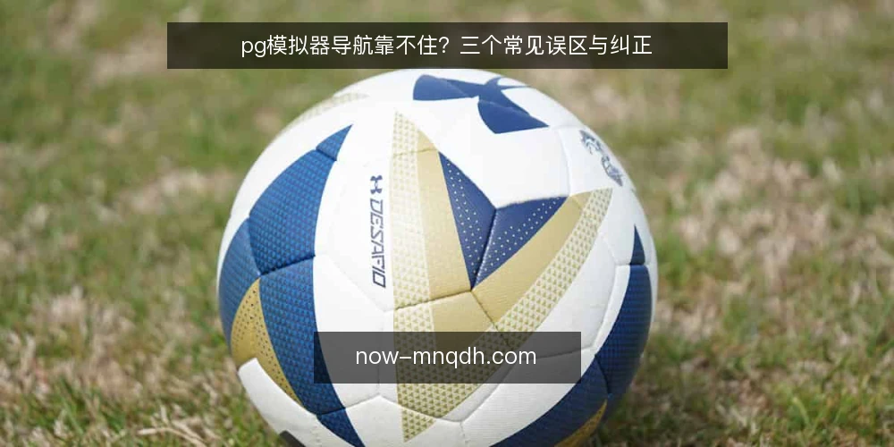 pg模拟器导航靠不住？三个常见误区与纠正 — 一线信号：哪些迹象说明导航页开始靠不住 配图